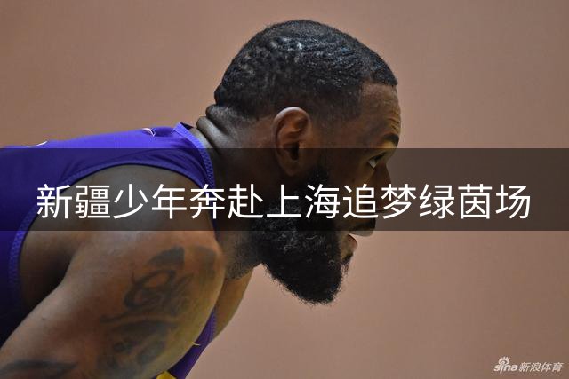 新疆少年奔赴上海追梦绿茵场